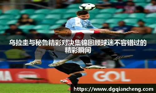 美嘉体育乌拉圭与秘鲁精彩对决集锦回顾球迷不容错过的精彩瞬间